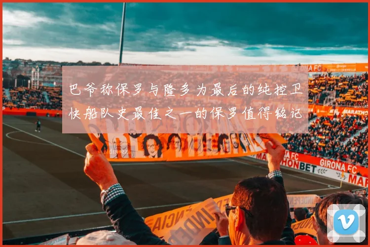 巴爷称保罗与隆多为最后的纯控卫快船队史最佳之一的保罗值得铭记