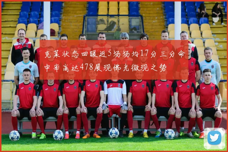 克莱状态回暖近5场场均17分三分命中率高达478展现佛光微现之势
