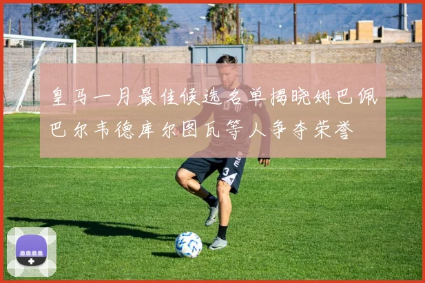皇马一月最佳候选名单揭晓姆巴佩巴尔韦德库尔图瓦等人争夺荣誉