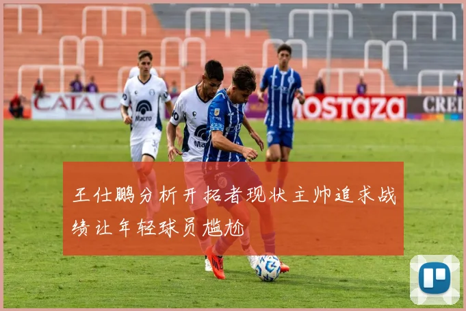 王仕鹏分析开拓者现状主帅追求战绩让年轻球员尴尬