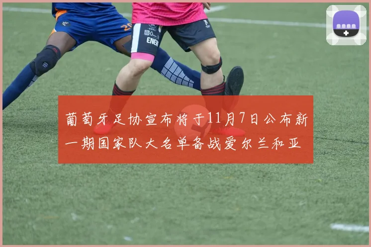 葡萄牙足协宣布将于11月7日公布新一期国家队大名单备战爱尔兰和亚美尼亚