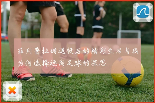 菲利普拉姆退役后的精彩生活与我为何选择远离足球的深思