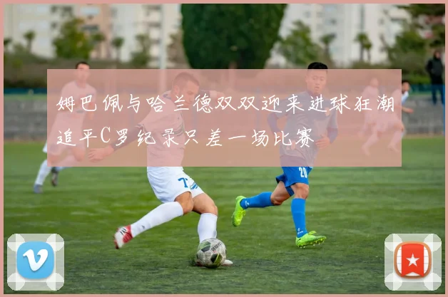 姆巴佩与哈兰德双双迎来进球狂潮追平C罗纪录只差一场比赛