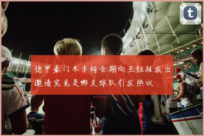 德甲豪门冬季转会期向王钰栋发出邀请究竟是哪支球队引发热议