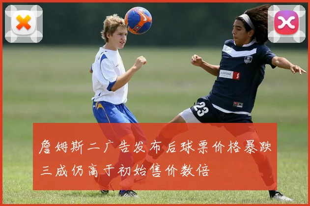 詹姆斯二广告发布后球票价格暴跌三成仍高于初始售价数倍