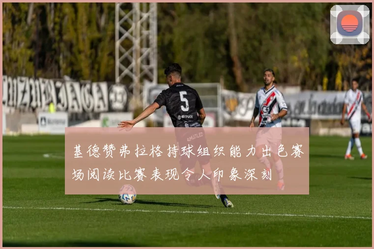 基德赞弗拉格持球组织能力出色赛场阅读比赛表现令人印象深刻