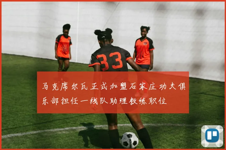 马克席尔瓦正式加盟石家庄功夫俱乐部担任一线队助理教练职位