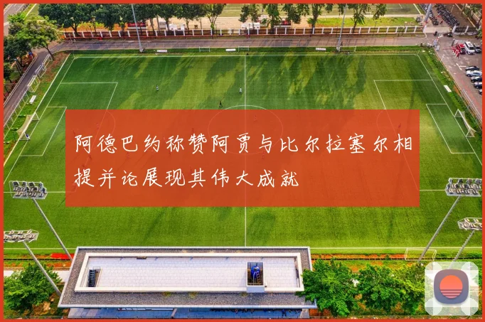 阿德巴约称赞阿贾与比尔拉塞尔相提并论展现其伟大成就