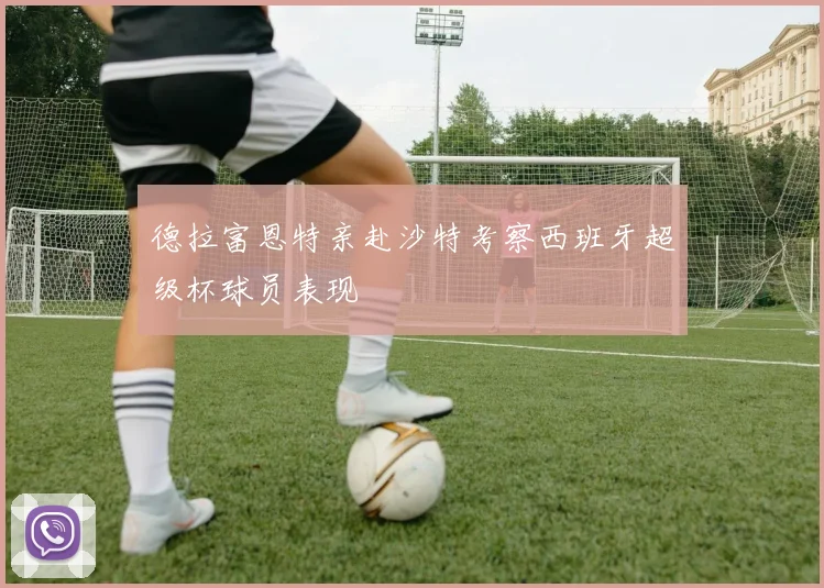 德拉富恩特亲赴沙特考察西班牙超级杯球员表现