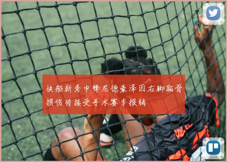 快船新秀中锋尼德豪泽因右脚跖骨损伤将接受手术赛季报销