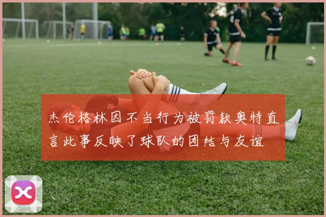 杰伦格林因不当行为被罚款奥特直言此事反映了球队的团结与友谊