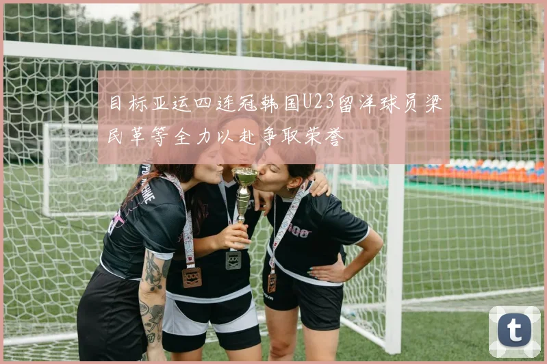 目标亚运四连冠韩国U23留洋球员梁民革等全力以赴争取荣誉