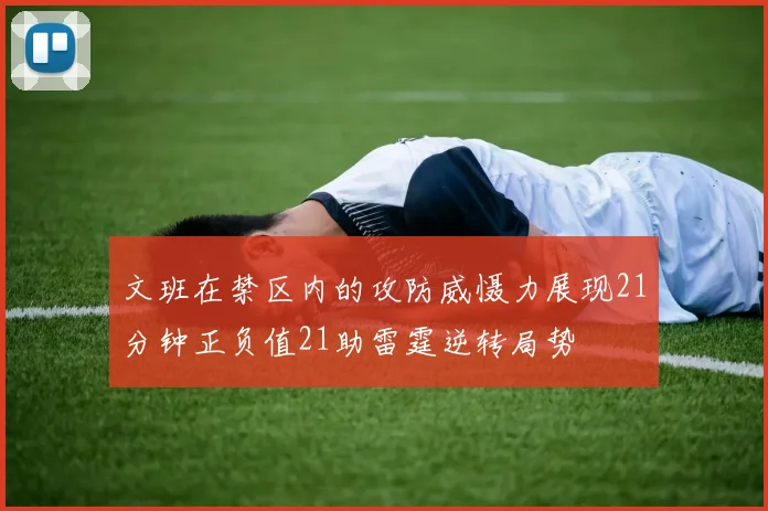 文班在禁区内的攻防威慑力展现21分钟正负值21助雷霆逆转局势