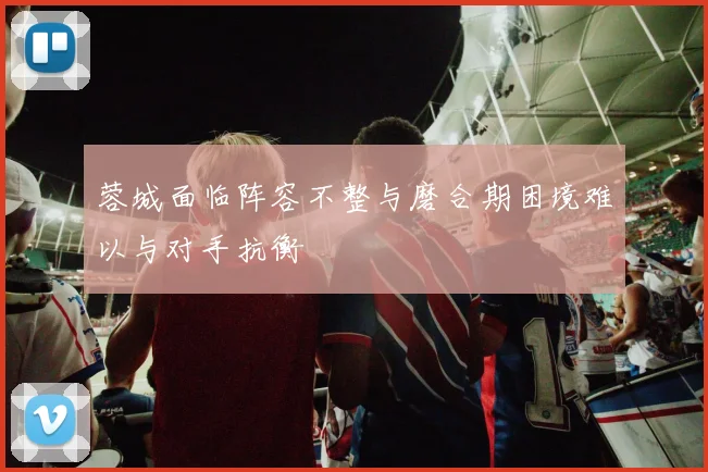 蓉城面临阵容不整与磨合期困境难以与对手抗衡