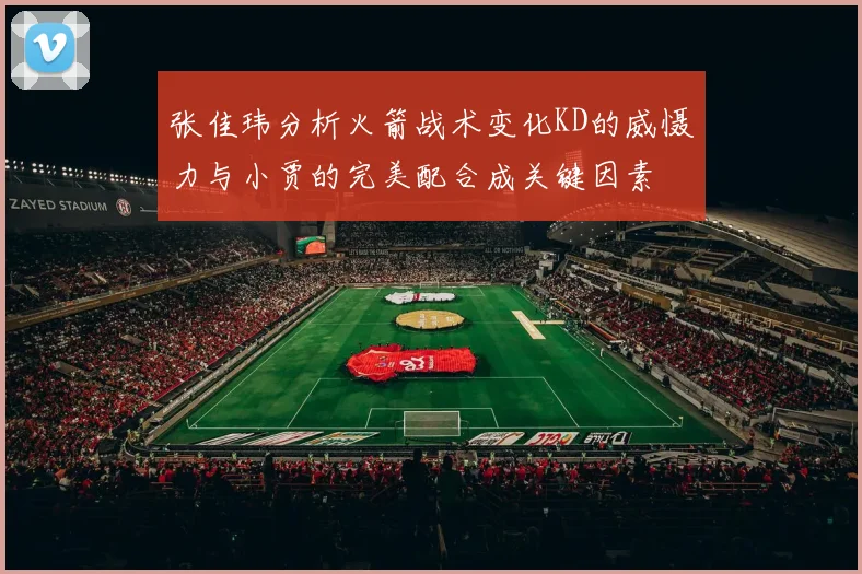 张佳玮分析火箭战术变化KD的威慑力与小贾的完美配合成关键因素