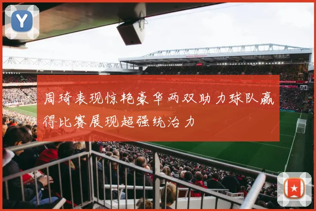 周琦表现惊艳豪华两双助力球队赢得比赛展现超强统治力