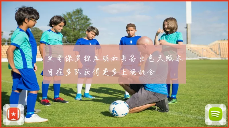 里奇保罗称库明加具备出色天赋本可在多队获得更多上场机会