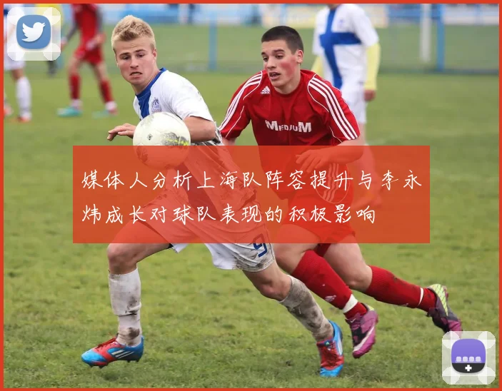 媒体人分析上海队阵容提升与李永炜成长对球队表现的积极影响