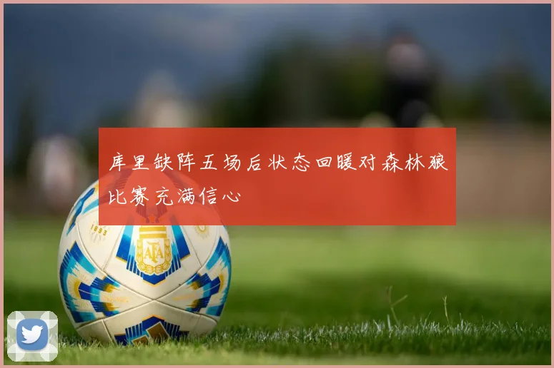 库里缺阵五场后状态回暖对森林狼比赛充满信心