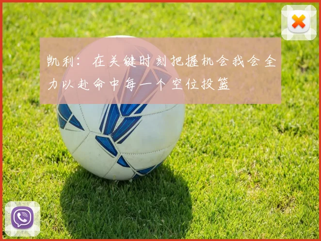 凯利：在关键时刻把握机会我会全力以赴命中每一个空位投篮