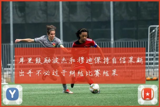 库里鼓励波杰和穆迪保持自信果断出手不必过于纠结比赛结果